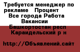 Требуется менеджер по рекламе › Процент ­ 50 - Все города Работа » Вакансии   . Башкортостан респ.,Караидельский р-н